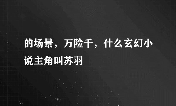 的场景，万险千，什么玄幻小说主角叫苏羽