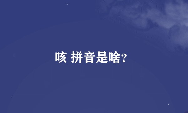 咳 拼音是啥？