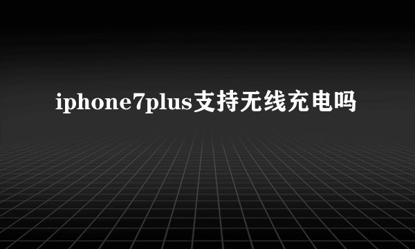 iphone7plus支持无线充电吗