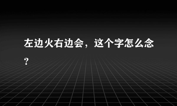 左边火右边会，这个字怎么念？