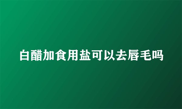 白醋加食用盐可以去唇毛吗