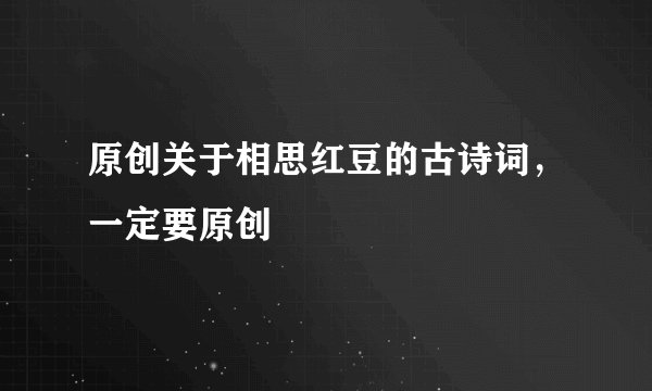 原创关于相思红豆的古诗词，一定要原创