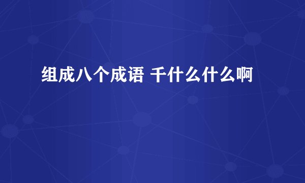 组成八个成语 千什么什么啊