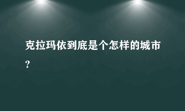 克拉玛依到底是个怎样的城市？