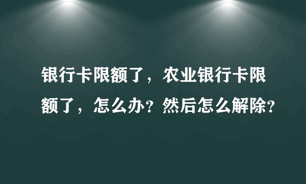银行卡限额了，农业银行卡限额了，怎么办？然后怎么解除？