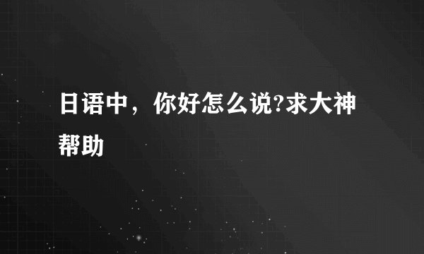 日语中，你好怎么说?求大神帮助