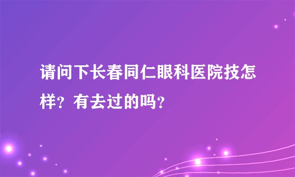 请问下长春同仁眼科医院技怎样？有去过的吗？