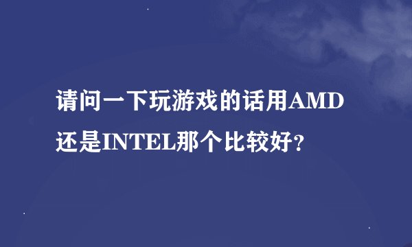 请问一下玩游戏的话用AMD还是INTEL那个比较好？