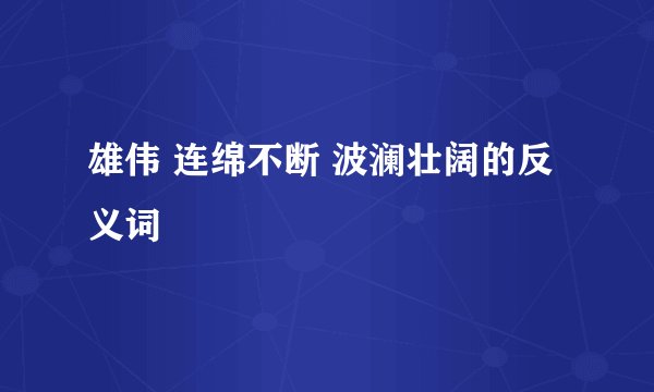 雄伟 连绵不断 波澜壮阔的反义词