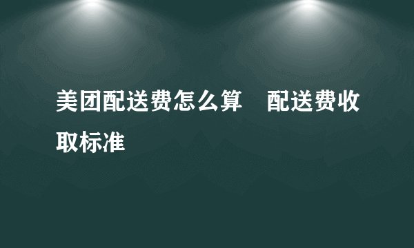 美团配送费怎么算 配送费收取标准