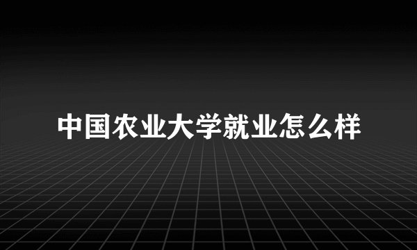 中国农业大学就业怎么样