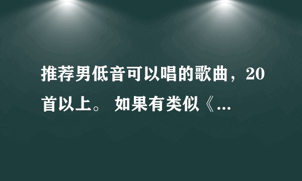 推荐男低音可以唱的歌曲，20首以上。 如果有类似《龙卷风》和《东风破》的歌曲要优先推荐。 了解的回
