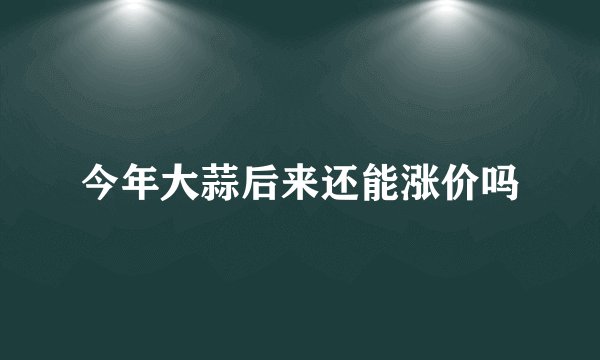 今年大蒜后来还能涨价吗