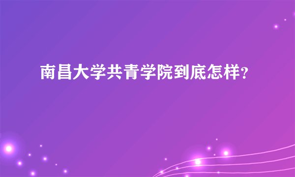 南昌大学共青学院到底怎样？
