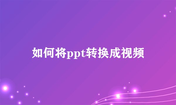 如何将ppt转换成视频