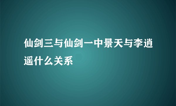 仙剑三与仙剑一中景天与李逍遥什么关系
