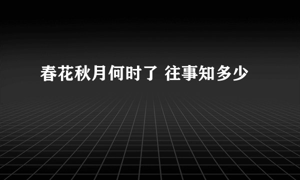 春花秋月何时了 往事知多少