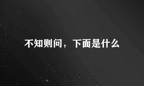 不知则问，下面是什么