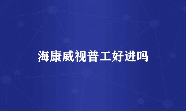 海康威视普工好进吗