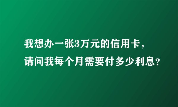 我想办一张3万元的信用卡，请问我每个月需要付多少利息？