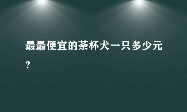 最最便宜的荼杯犬一只多少元？