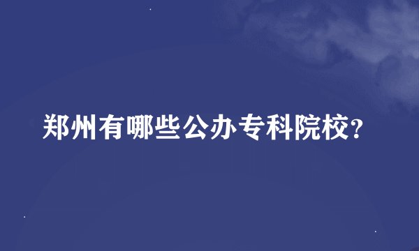 郑州有哪些公办专科院校？