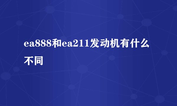 ea888和ea211发动机有什么不同