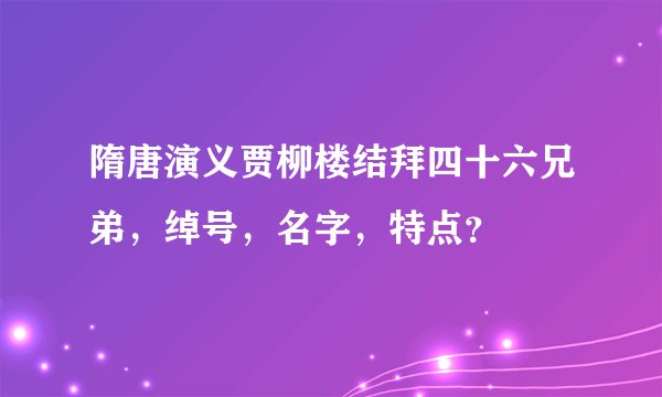 隋唐演义贾柳楼结拜四十六兄弟，绰号，名字，特点？