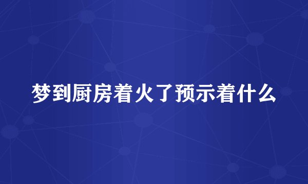梦到厨房着火了预示着什么