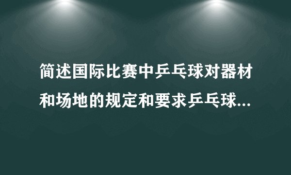 简述国际比赛中乒乓球对器材和场地的规定和要求乒乓球双打比赛中发球，接发球及轮换位置的