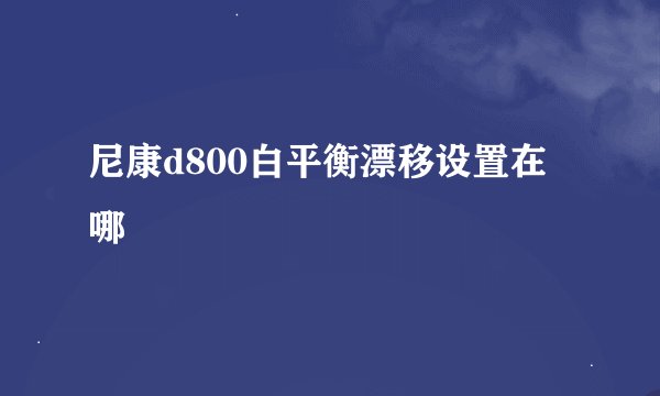 尼康d800白平衡漂移设置在哪