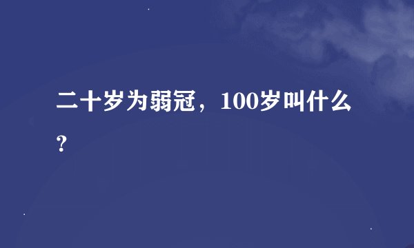 二十岁为弱冠，100岁叫什么？