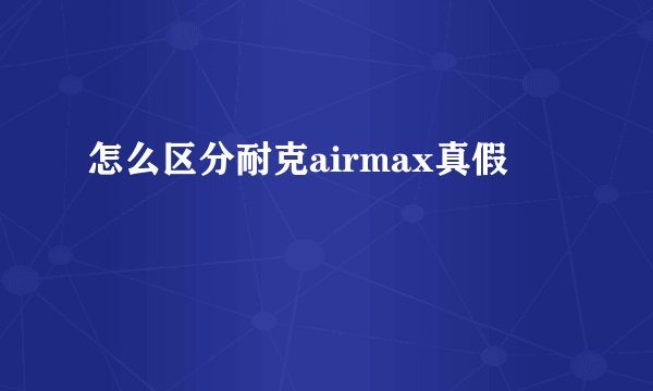 怎么区分耐克airmax真假
