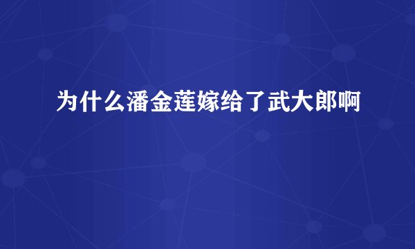为什么潘金莲嫁给了武大郎啊
