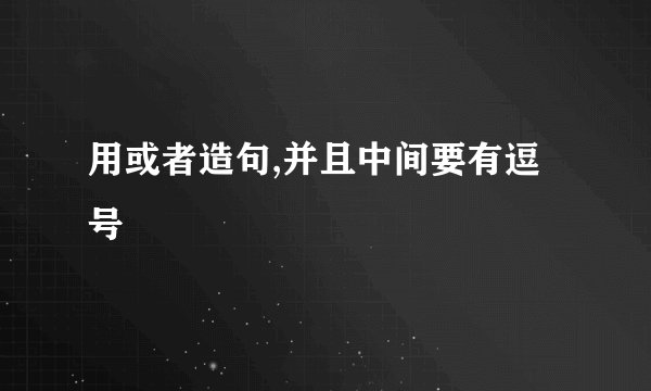 用或者造句,并且中间要有逗号