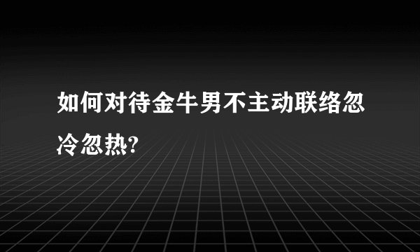 如何对待金牛男不主动联络忽冷忽热?