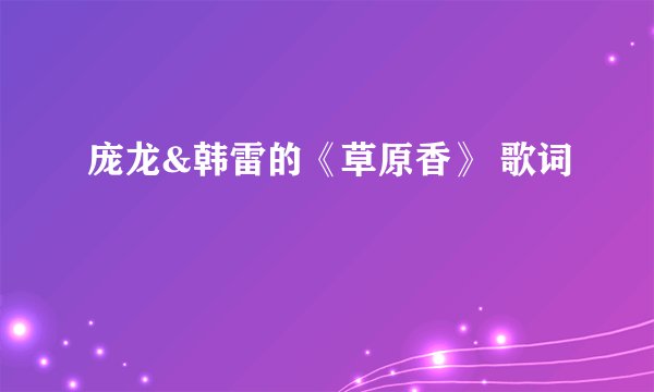 庞龙&韩雷的《草原香》 歌词