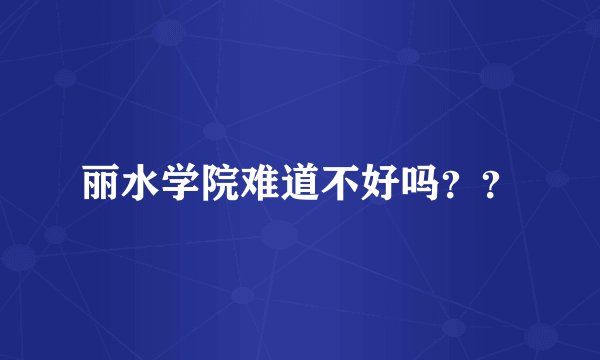 丽水学院难道不好吗？？