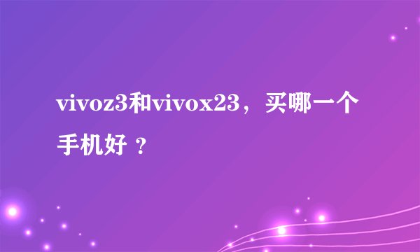 vivoz3和vivox23，买哪一个手机好 ？