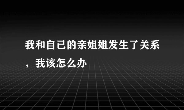 我和自己的亲姐姐发生了关系，我该怎么办