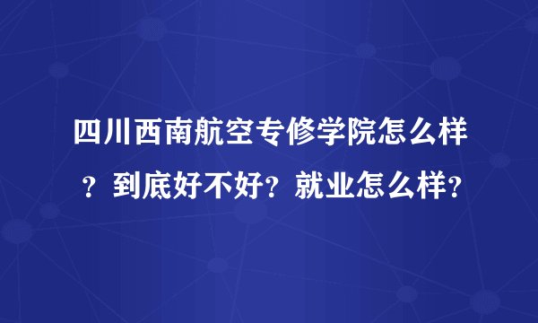 四川西南航空专修学院怎么样 ？到底好不好？就业怎么样？