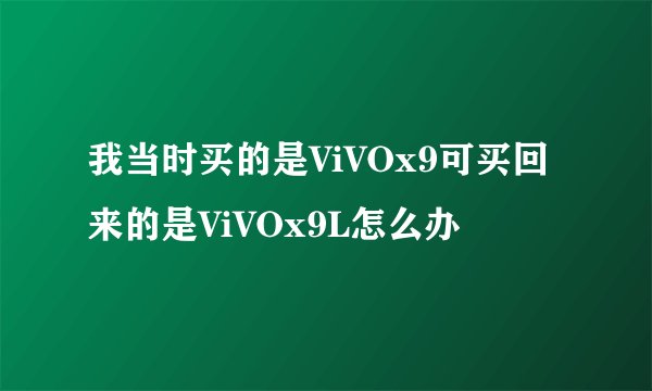 我当时买的是ViVOx9可买回来的是ViVOx9L怎么办
