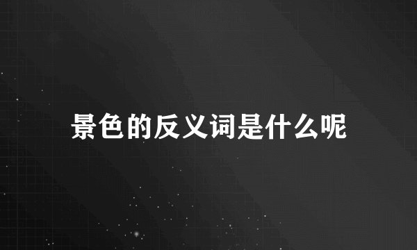 景色的反义词是什么呢