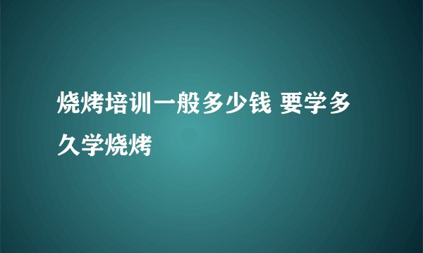 烧烤培训一般多少钱 要学多久学烧烤