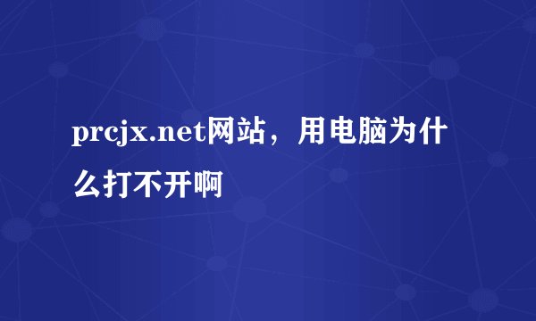 prcjx.net网站，用电脑为什么打不开啊