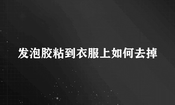 发泡胶粘到衣服上如何去掉