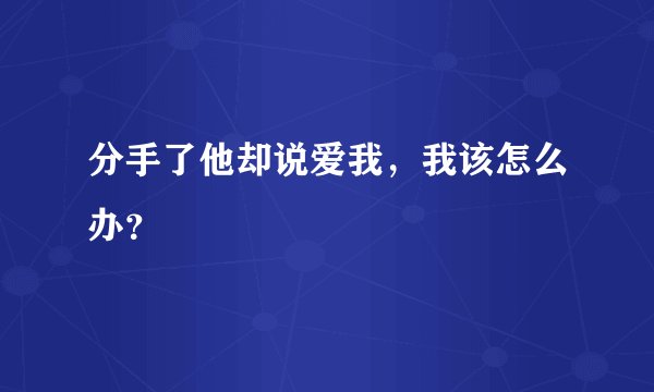 分手了他却说爱我，我该怎么办？
