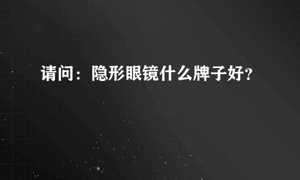 请问：隐形眼镜什么牌子好？