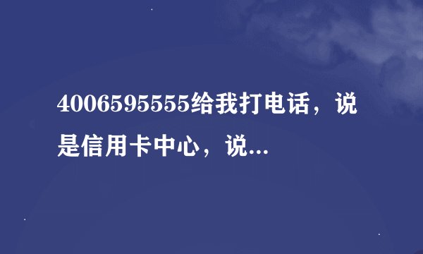 4006595555给我打电话，说是信用卡中心，说我的信用卡申请成功了，然后说要到我们公司，让我带