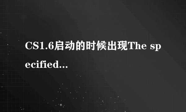 CS1.6启动的时候出现The specified video mode is not supporied.是什么意思啊